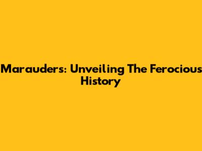 Marauders: Unveiling The Ferocious History