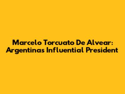Marcelo Torcuato De Alvear: Argentina's Influential President