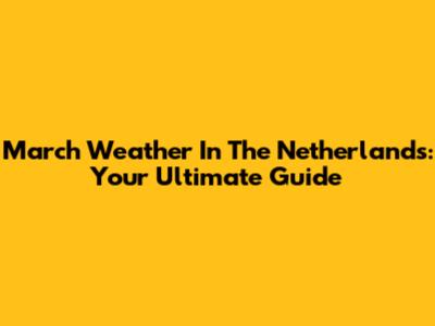 March Weather In The Netherlands: Your Ultimate Guide
