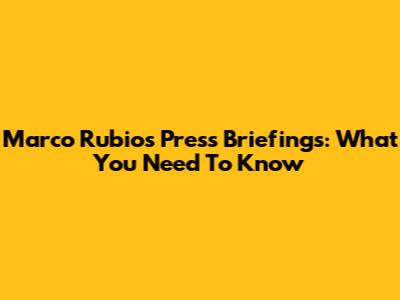 Marco Rubio's Press Briefings: What You Need To Know