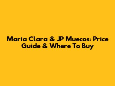 Maria Clara & JP Muecos: Price Guide & Where To Buy