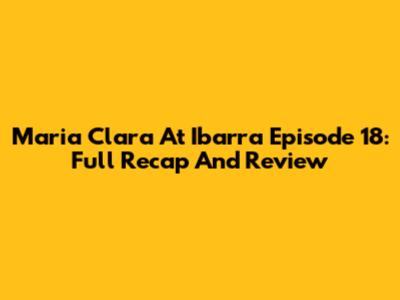 Maria Clara At Ibarra Episode 18: Full Recap And Review