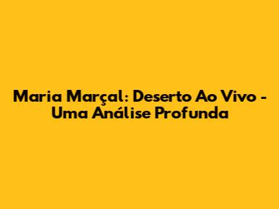 Maria Marçal: Deserto Ao Vivo - Uma Análise Profunda