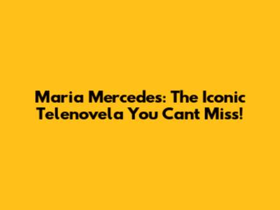Maria Mercedes: The Iconic Telenovela You Can't Miss!
