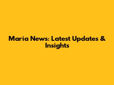 Maria News: Latest Updates & Insights