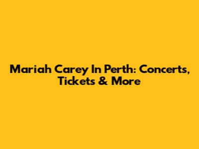 Mariah Carey In Perth: Concerts, Tickets & More
