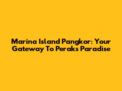 Marina Island Pangkor: Your Gateway To Perak's Paradise