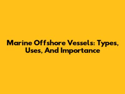 Marine Offshore Vessels: Types, Uses, And Importance