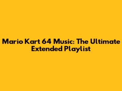 Mario Kart 64 Music: The Ultimate Extended Playlist