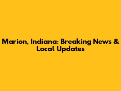 Marion, Indiana: Breaking News & Local Updates