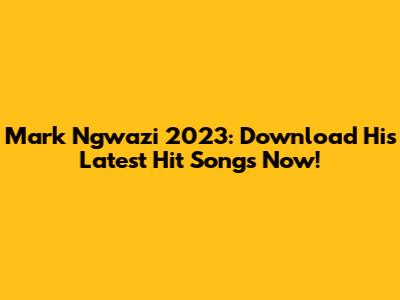 Mark Ngwazi 2023: Download His Latest Hit Songs Now!