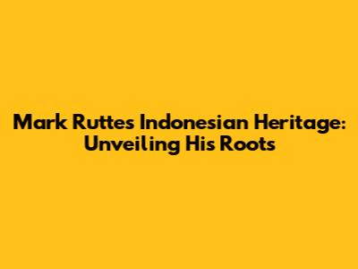 Mark Rutte's Indonesian Heritage: Unveiling His Roots