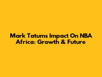 Mark Tatum's Impact On NBA Africa: Growth & Future