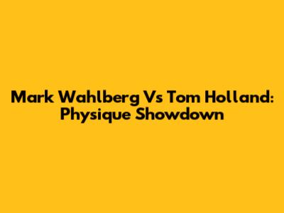 Mark Wahlberg Vs Tom Holland: Physique Showdown