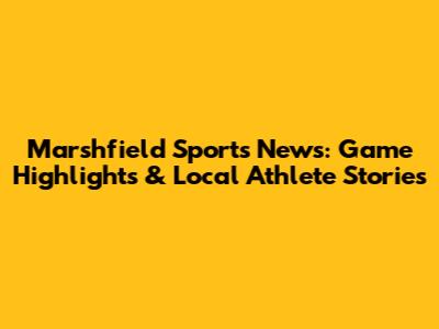 Marshfield Sports News: Game Highlights & Local Athlete Stories