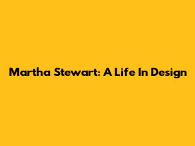 Martha Stewart: A Life In Design