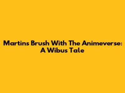 Martin's Brush With The Animeverse: A Wibu's Tale