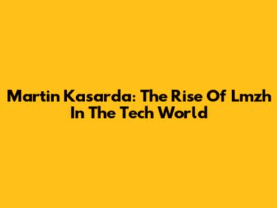 Martin Kasarda: The Rise Of Lmzh In The Tech World