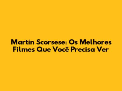 Martin Scorsese: Os Melhores Filmes Que Você Precisa Ver