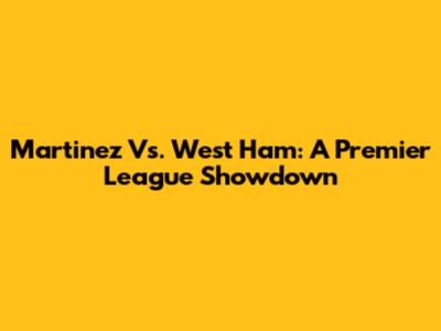 Martinez Vs. West Ham: A Premier League Showdown