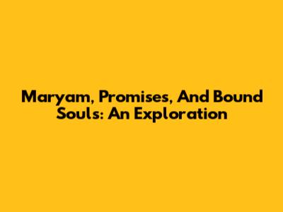 Maryam, Promises, And Bound Souls: An Exploration