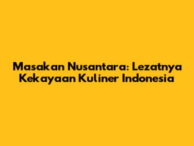 Masakan Nusantara: Lezatnya Kekayaan Kuliner Indonesia