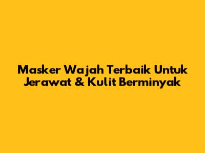 Masker Wajah Terbaik Untuk Jerawat & Kulit Berminyak