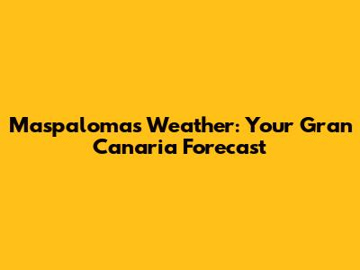 Maspalomas Weather: Your Gran Canaria Forecast