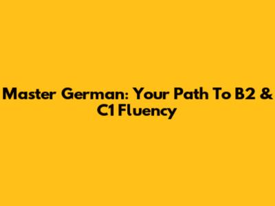 Master German: Your Path To B2 & C1 Fluency