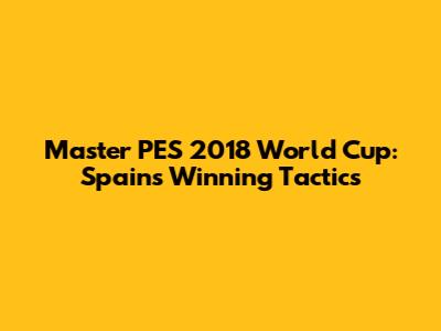 Master PES 2018 World Cup: Spain's Winning Tactics