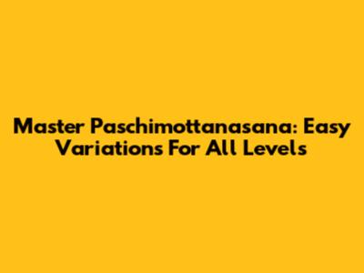 Master Paschimottanasana: Easy Variations For All Levels