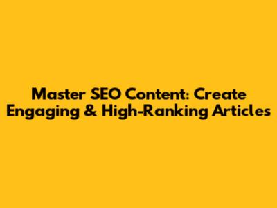 Master SEO Content: Create Engaging & High-Ranking Articles