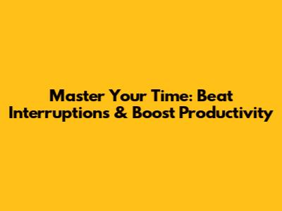 Master Your Time: Beat Interruptions & Boost Productivity