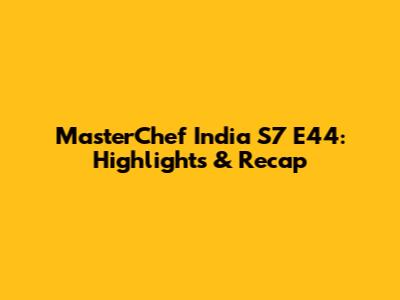 MasterChef India S7 E44: Highlights & Recap