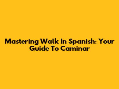 Mastering 'Walk' In Spanish: Your Guide To Caminar