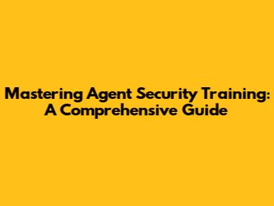 Mastering Agent Security Training: A Comprehensive Guide