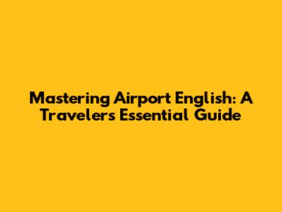 Mastering Airport English: A Traveler's Essential Guide