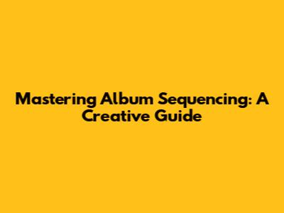 Mastering Album Sequencing: A Creative Guide