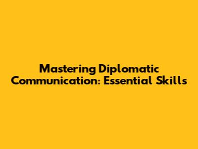 Mastering Diplomatic Communication: Essential Skills