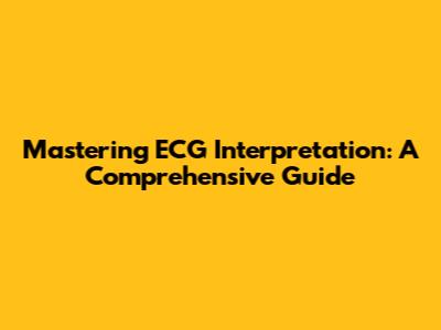 Mastering ECG Interpretation: A Comprehensive Guide