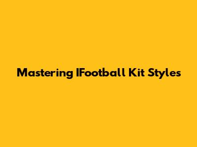 Mastering IFootball Kit Styles
