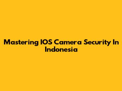 Mastering IOS Camera Security In Indonesia