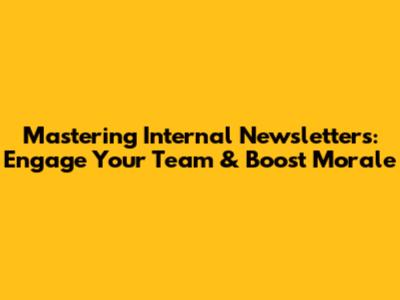 Mastering Internal Newsletters: Engage Your Team & Boost Morale