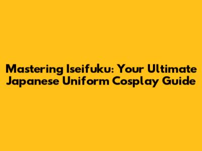 Mastering Iseifuku: Your Ultimate Japanese Uniform Cosplay Guide