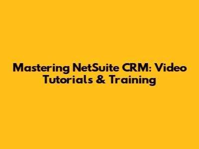 Mastering NetSuite CRM: Video Tutorials & Training