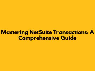 Mastering NetSuite Transactions: A Comprehensive Guide