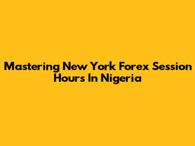 Mastering New York Forex Session Hours In Nigeria