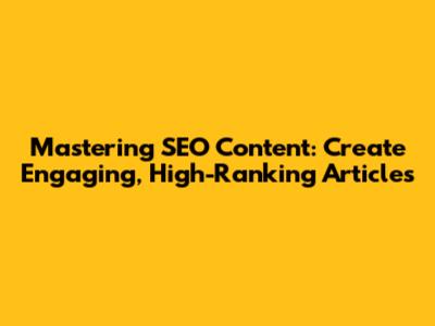 Mastering SEO Content: Create Engaging, High-Ranking Articles