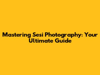 Mastering Sesi Photography: Your Ultimate Guide