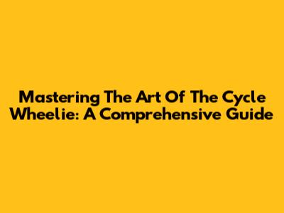 Mastering The Art Of The Cycle Wheelie: A Comprehensive Guide